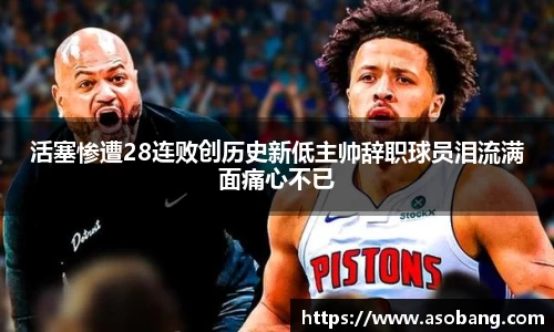活塞惨遭28连败创历史新低主帅辞职球员泪流满面痛心不已
